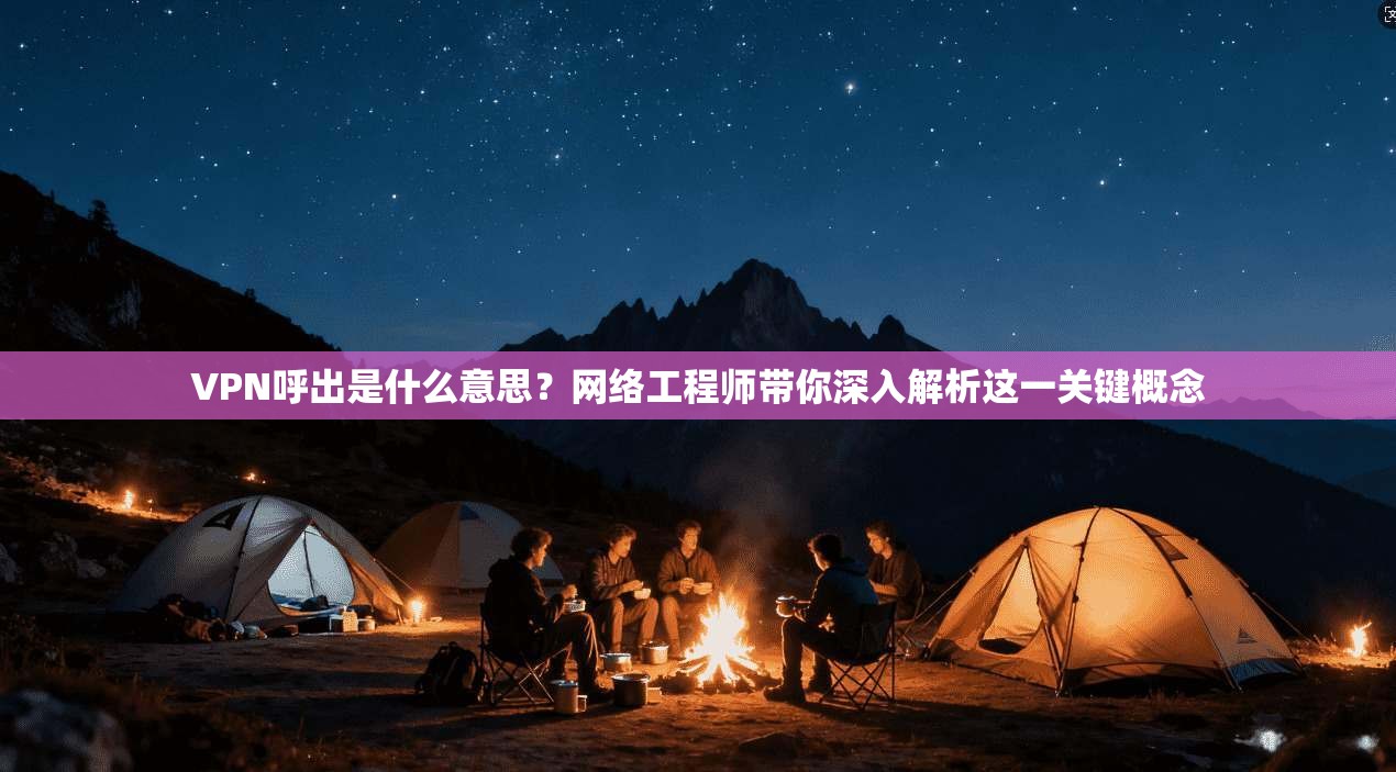 VPN呼出是什么意思？网络工程师带你深入解析这一关键概念