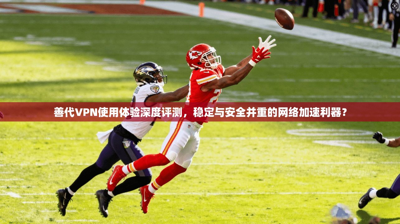 善代VPN使用体验深度评测，稳定与安全并重的网络加速利器？