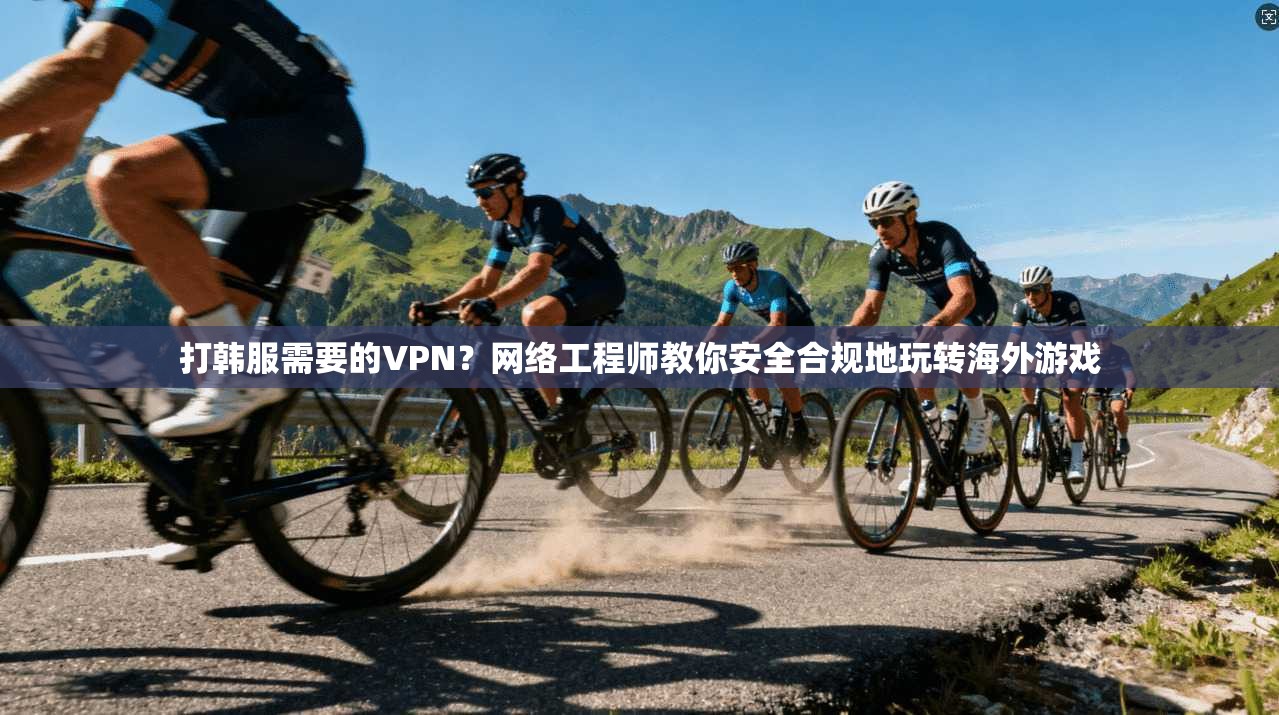 打韩服需要的VPN？网络工程师教你安全合规地玩转海外游戏