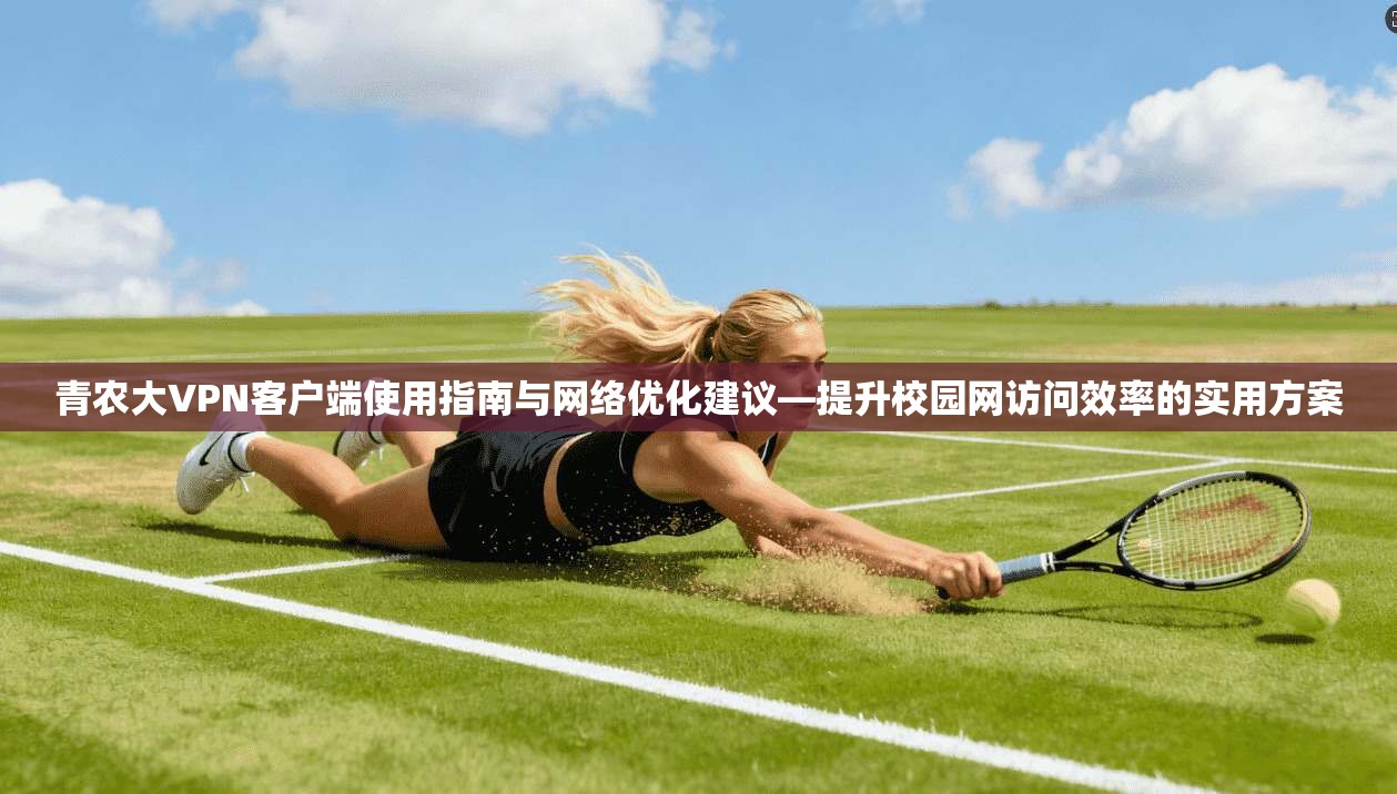 青农大VPN客户端使用指南与网络优化建议—提升校园网访问效率的实用方案