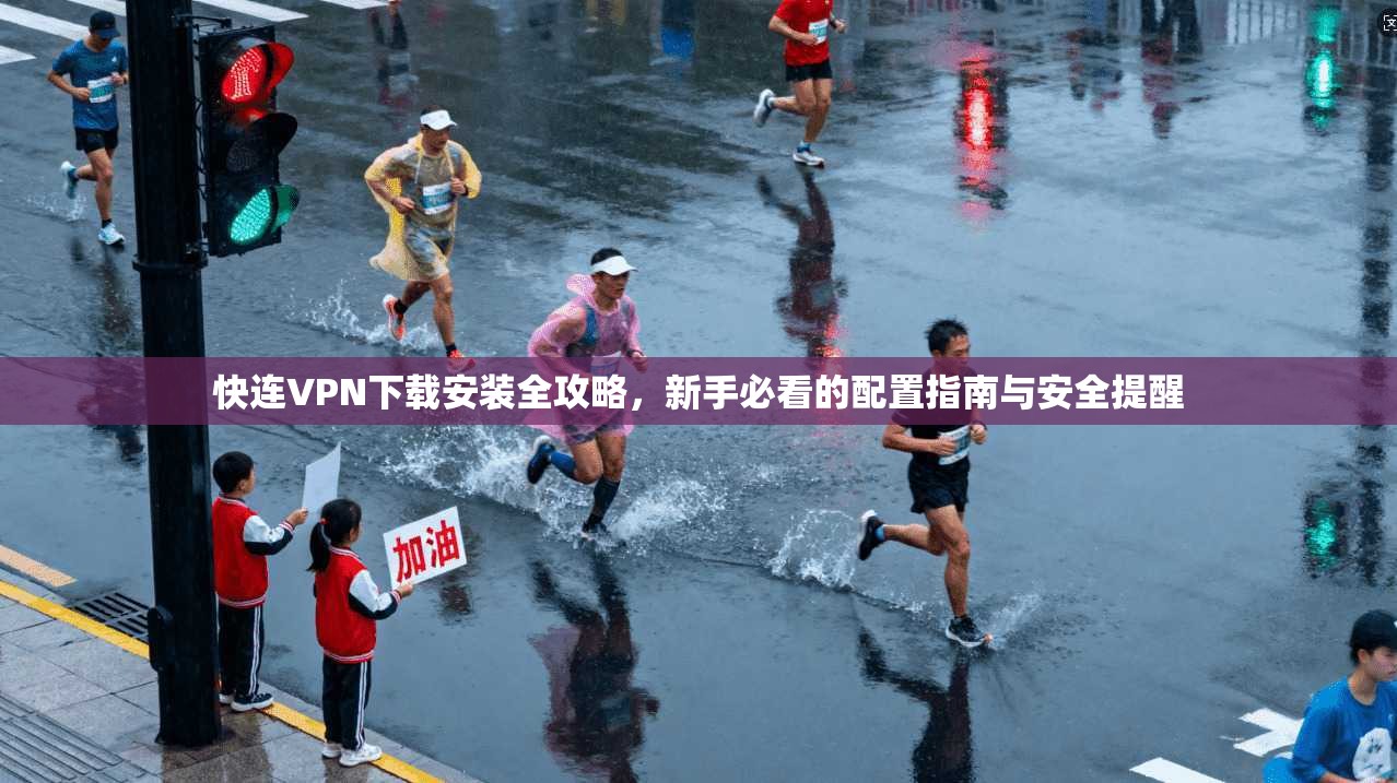 快连VPN下载安装全攻略，新手必看的配置指南与安全提醒