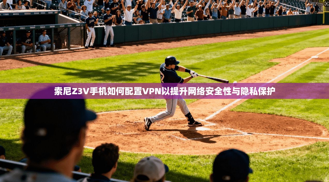 索尼Z3V手机如何配置VPN以提升网络安全性与隐私保护
