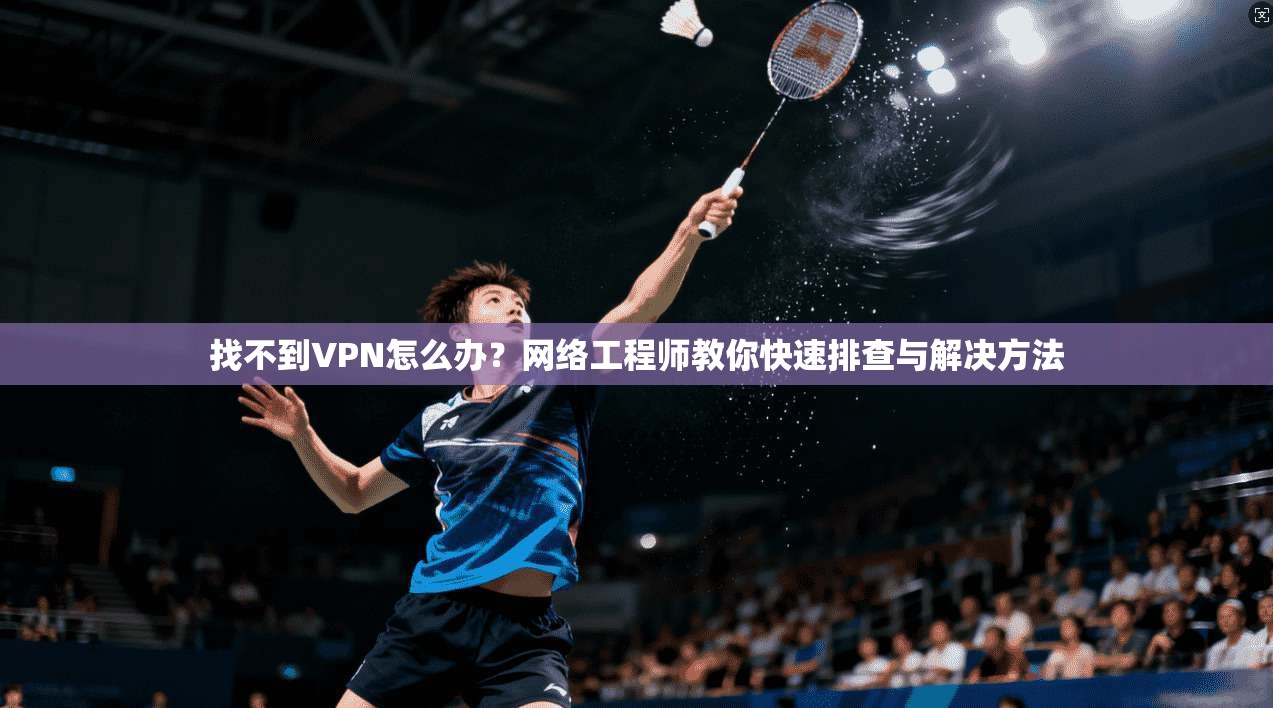 找不到VPN怎么办？网络工程师教你快速排查与解决方法