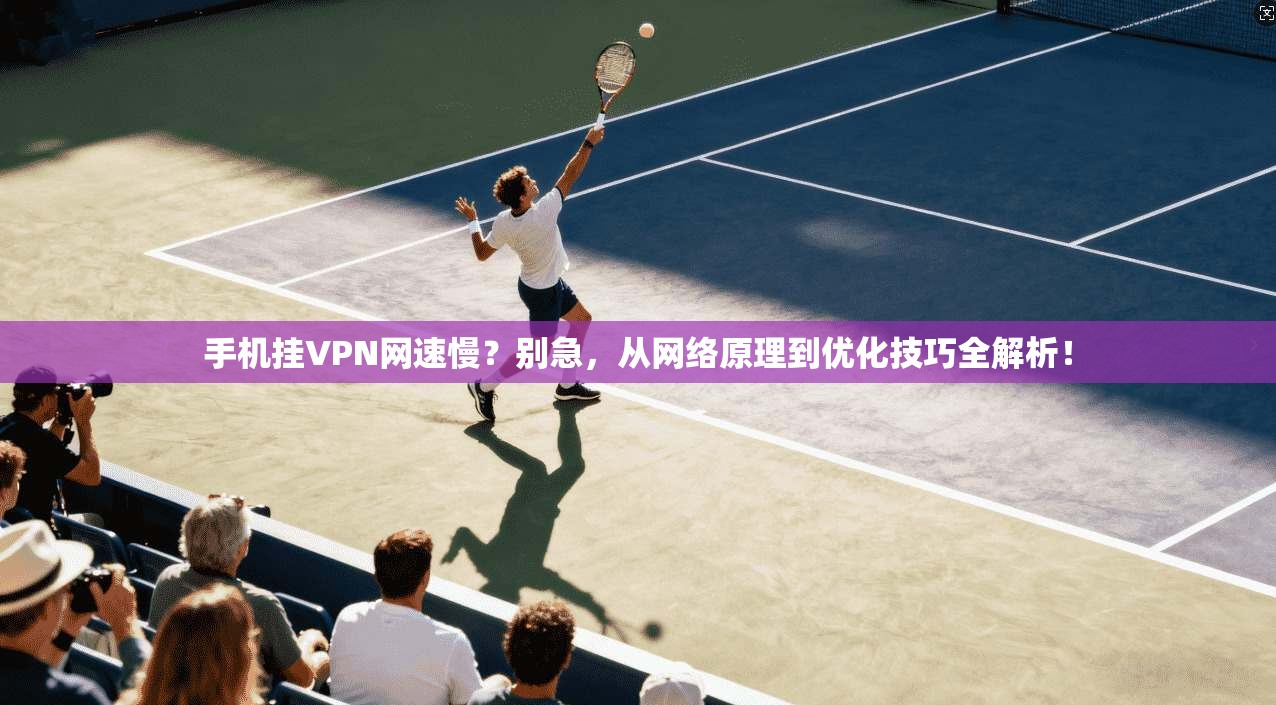 手机挂VPN网速慢？别急，从网络原理到优化技巧全解析！