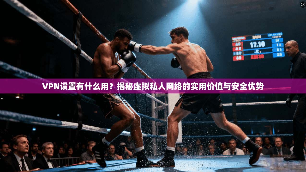 VPN设置有什么用？揭秘虚拟私人网络的实用价值与安全优势