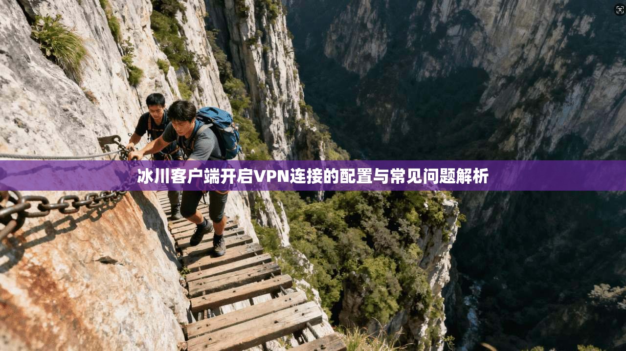 冰川客户端开启VPN连接的配置与常见问题解析
