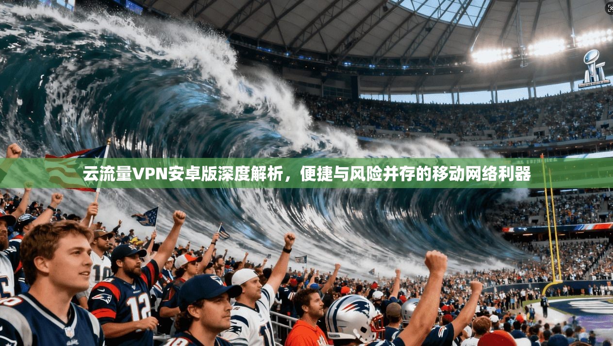 云流量VPN安卓版深度解析，便捷与风险并存的移动网络利器