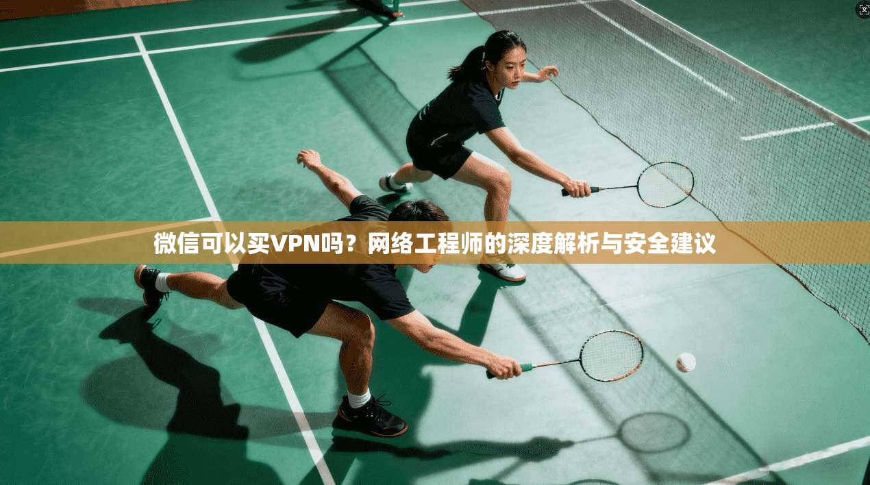 微信可以买VPN吗？网络工程师的深度解析与安全建议