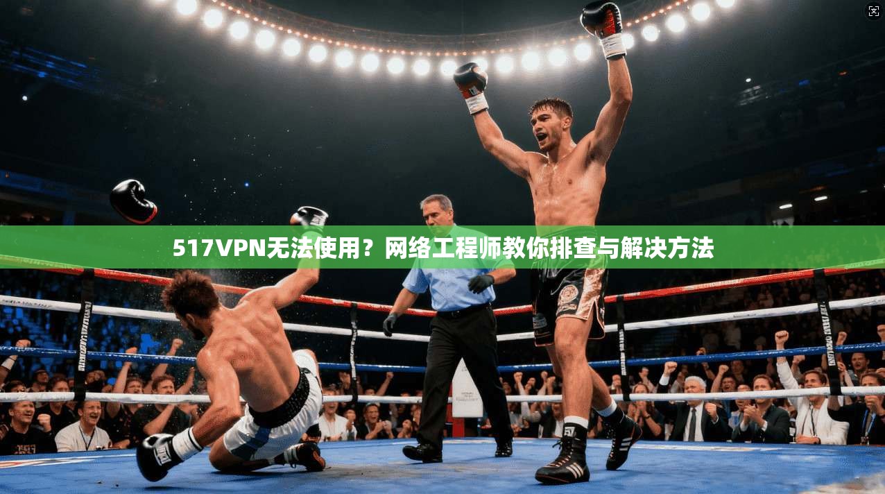 517VPN无法使用？网络工程师教你排查与解决方法