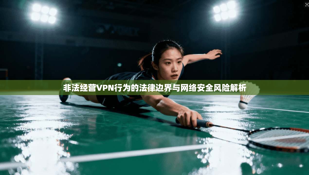 非法经营VPN行为的法律边界与网络安全风险解析