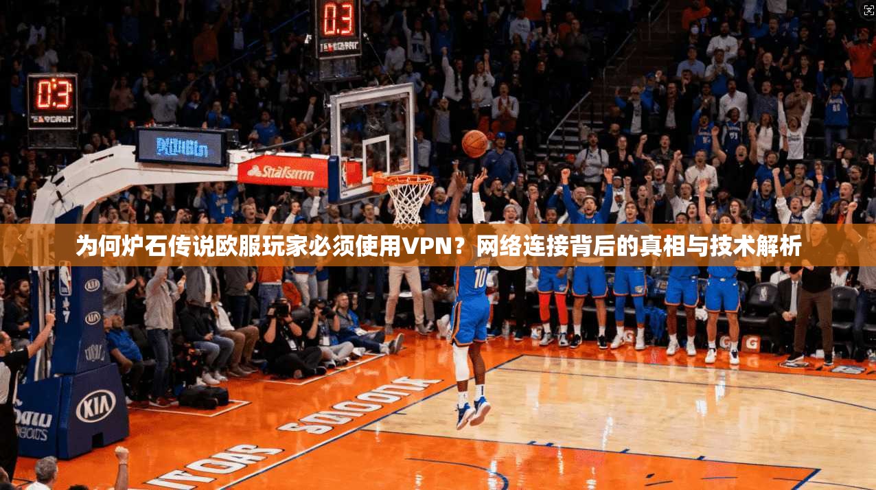 为何炉石传说欧服玩家必须使用VPN？网络连接背后的真相与技术解析
