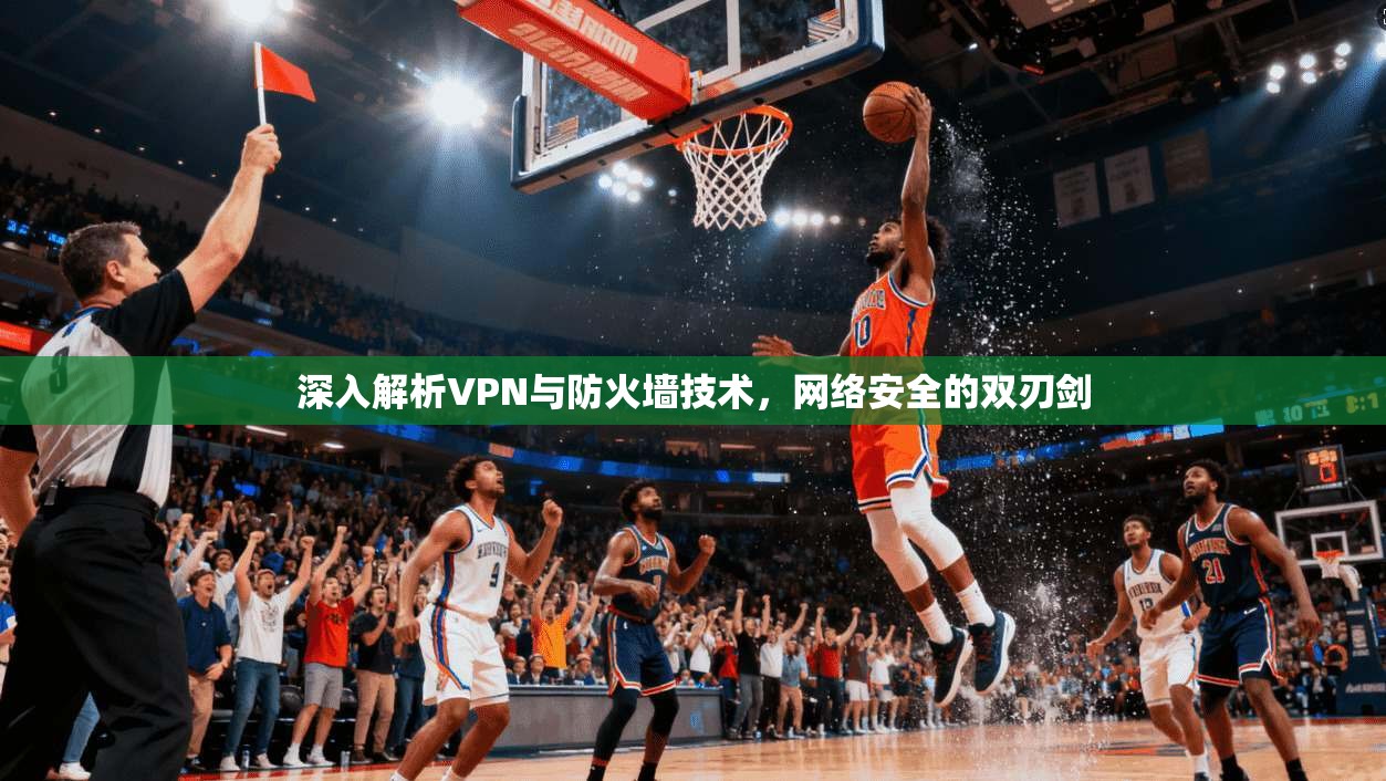 深入解析VPN与防火墙技术，网络安全的双刃剑