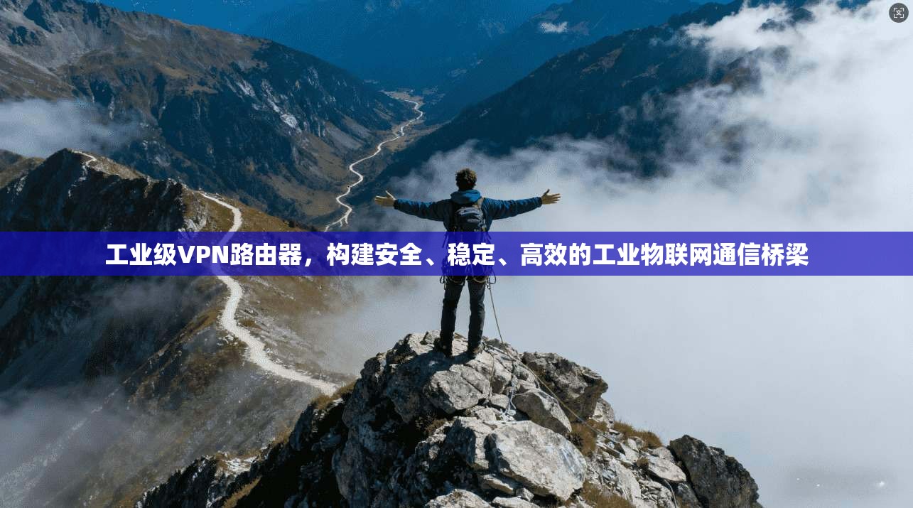 工业级VPN路由器，构建安全、稳定、高效的工业物联网通信桥梁