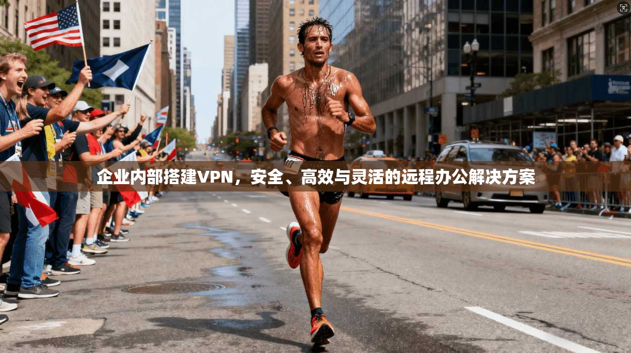 企业内部搭建VPN，安全、高效与灵活的远程办公解决方案
