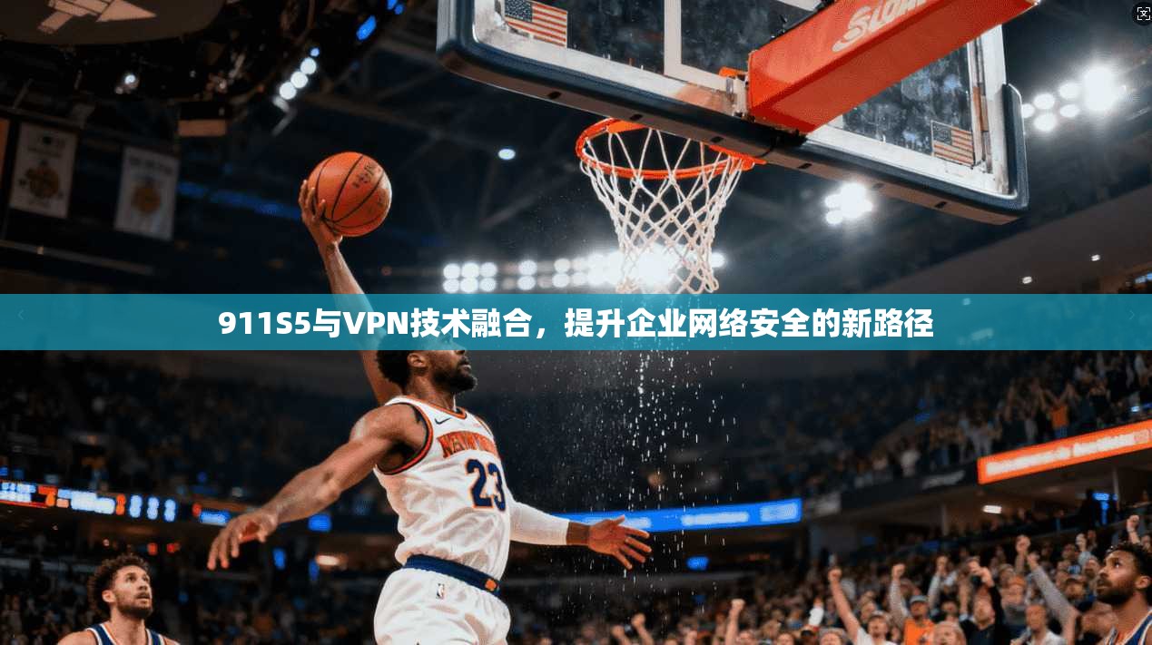 911S5与VPN技术融合，提升企业网络安全的新路径