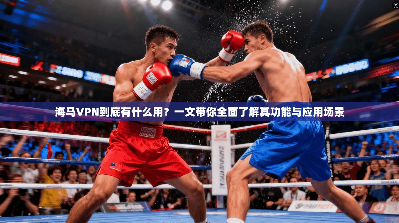 海马VPN到底有什么用？一文带你全面了解其功能与应用场景
