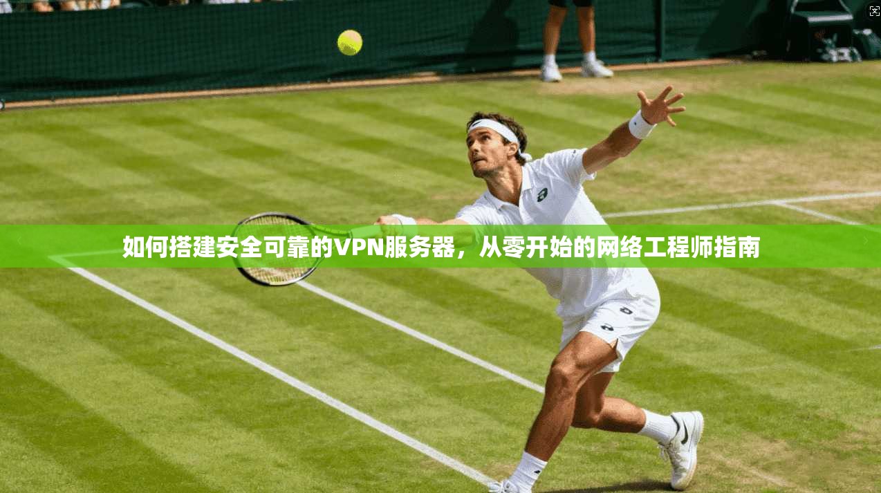 如何搭建安全可靠的VPN服务器，从零开始的网络工程师指南