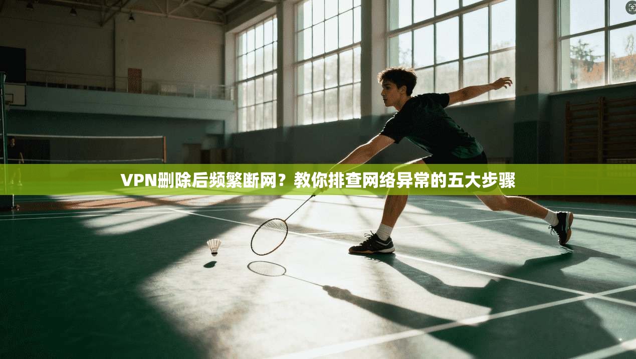 VPN删除后频繁断网？教你排查网络异常的五大步骤