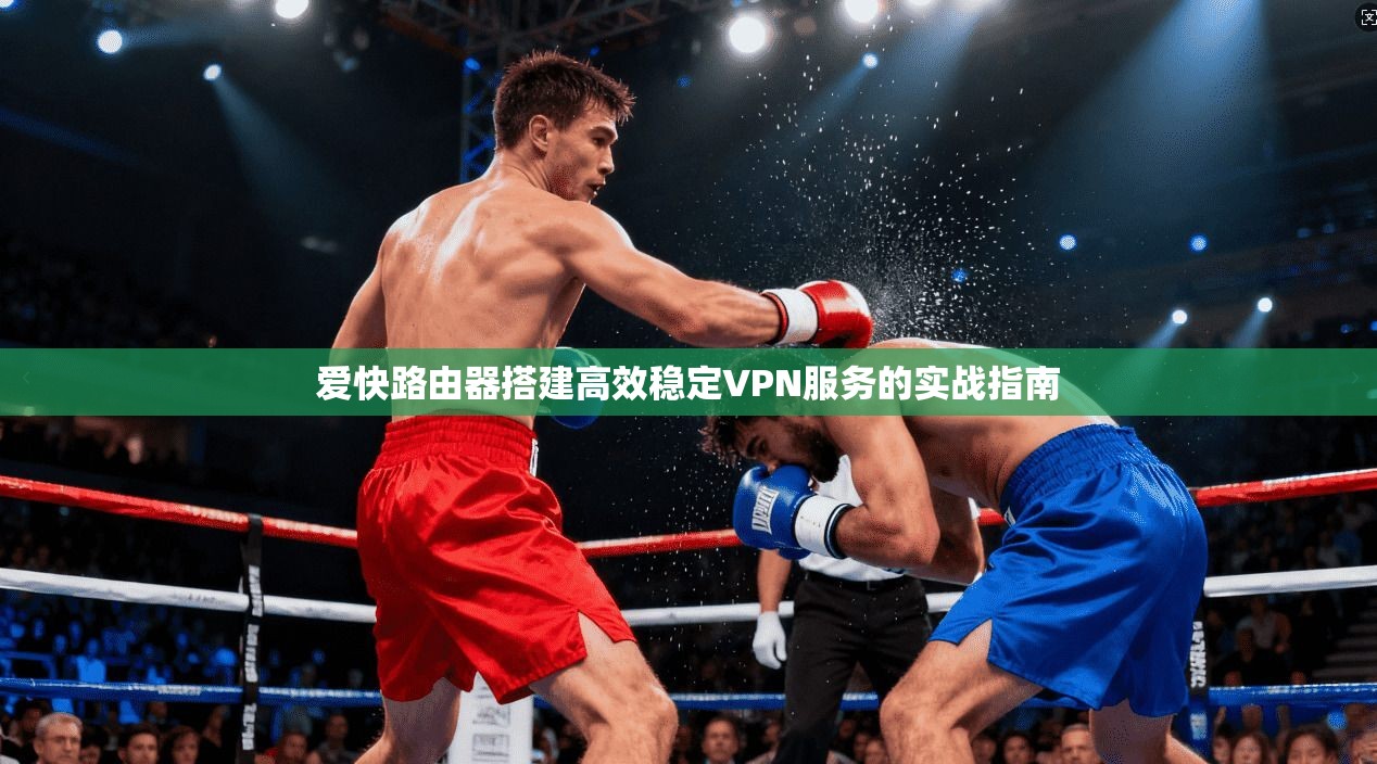 爱快路由器搭建高效稳定VPN服务的实战指南