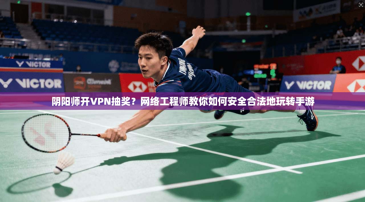 阴阳师开VPN抽奖？网络工程师教你如何安全合法地玩转手游