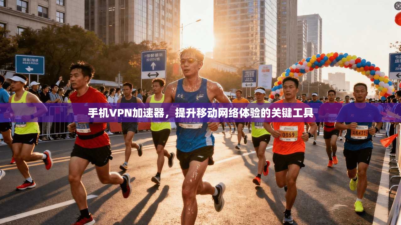 手机VPN加速器，提升移动网络体验的关键工具