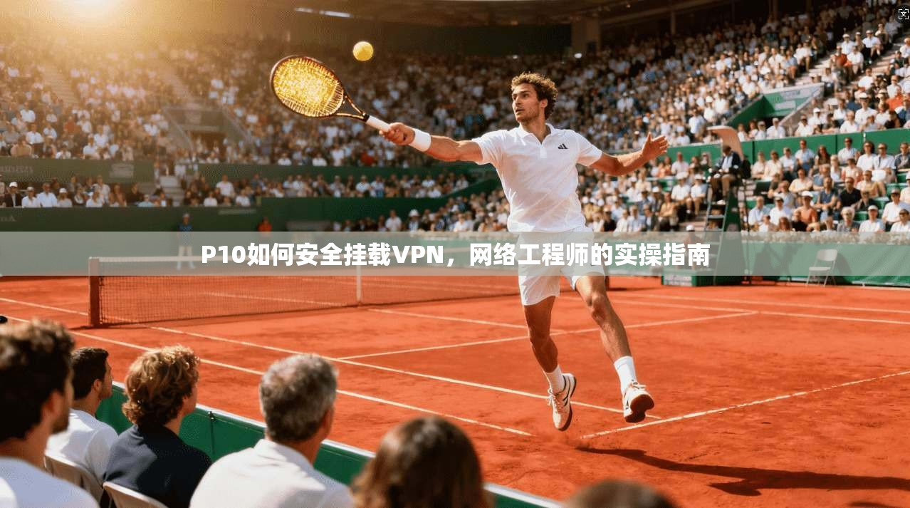 P10如何安全挂载VPN，网络工程师的实操指南