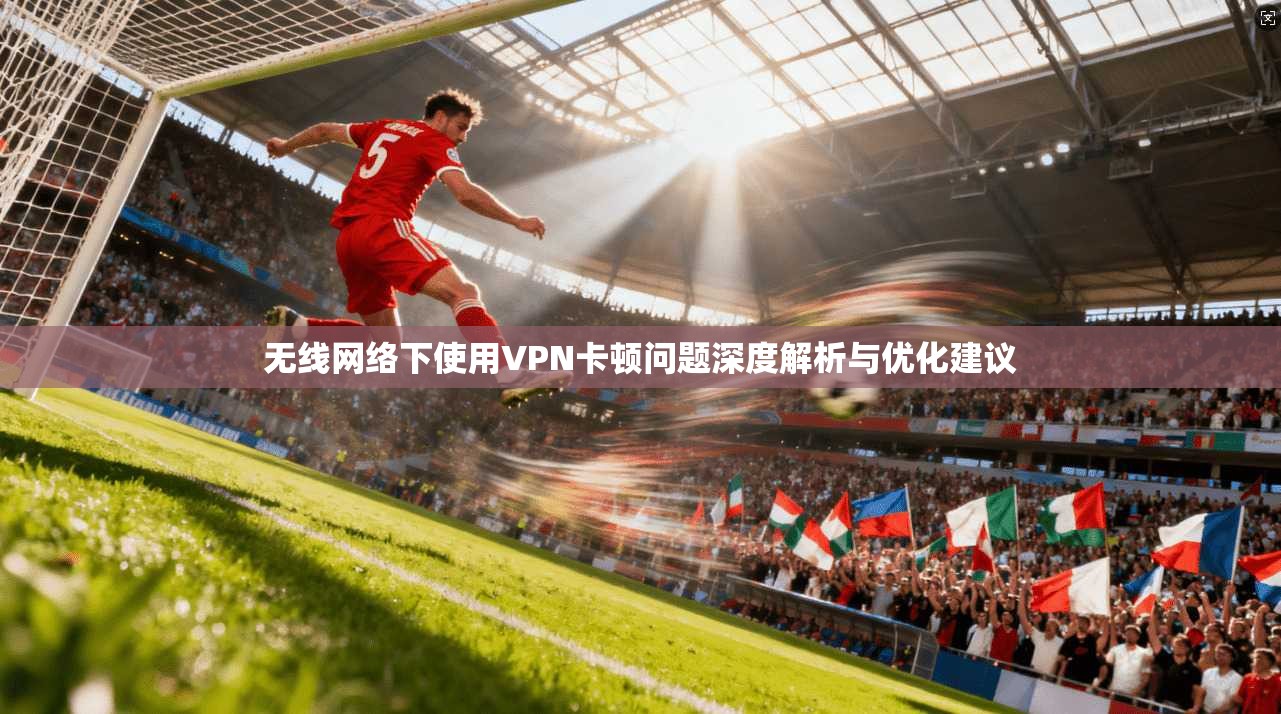 无线网络下使用VPN卡顿问题深度解析与优化建议