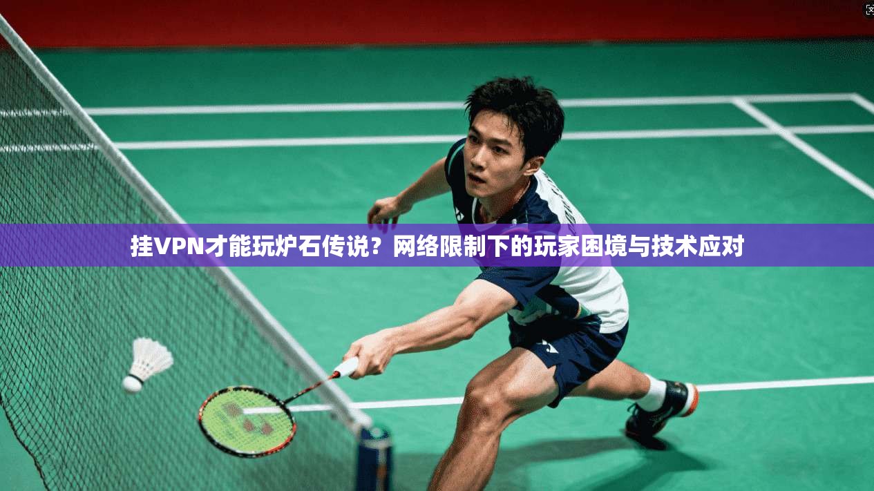 挂VPN才能玩炉石传说？网络限制下的玩家困境与技术应对