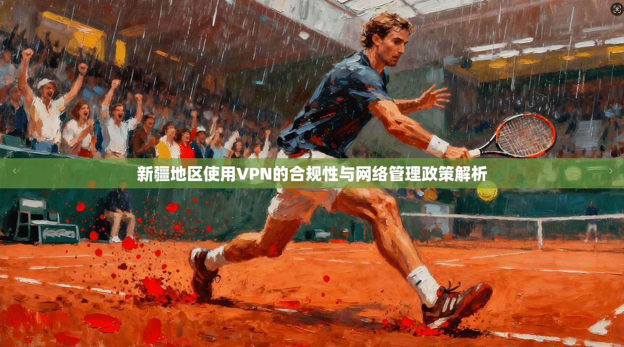 新疆地区使用VPN的合规性与网络管理政策解析