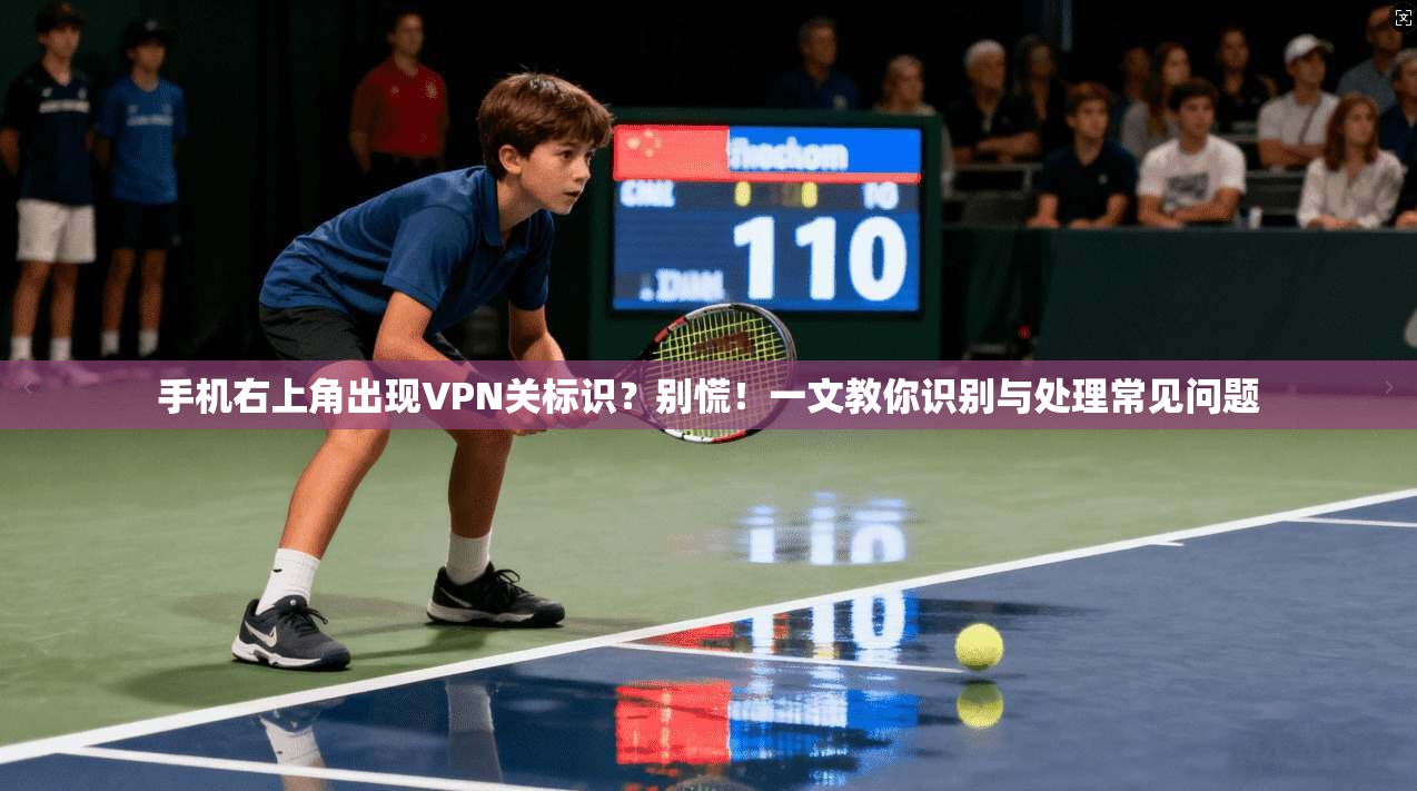 手机右上角出现VPN关标识？别慌！一文教你识别与处理常见问题