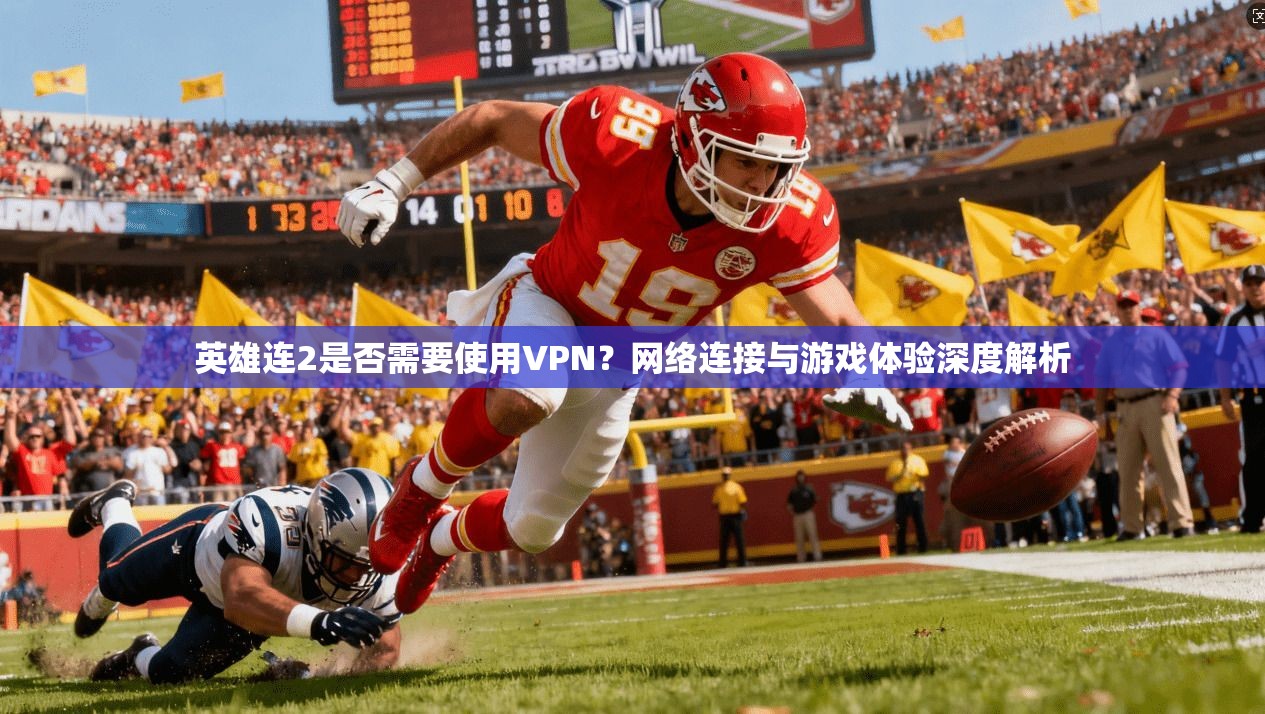 英雄连2是否需要使用VPN？网络连接与游戏体验深度解析