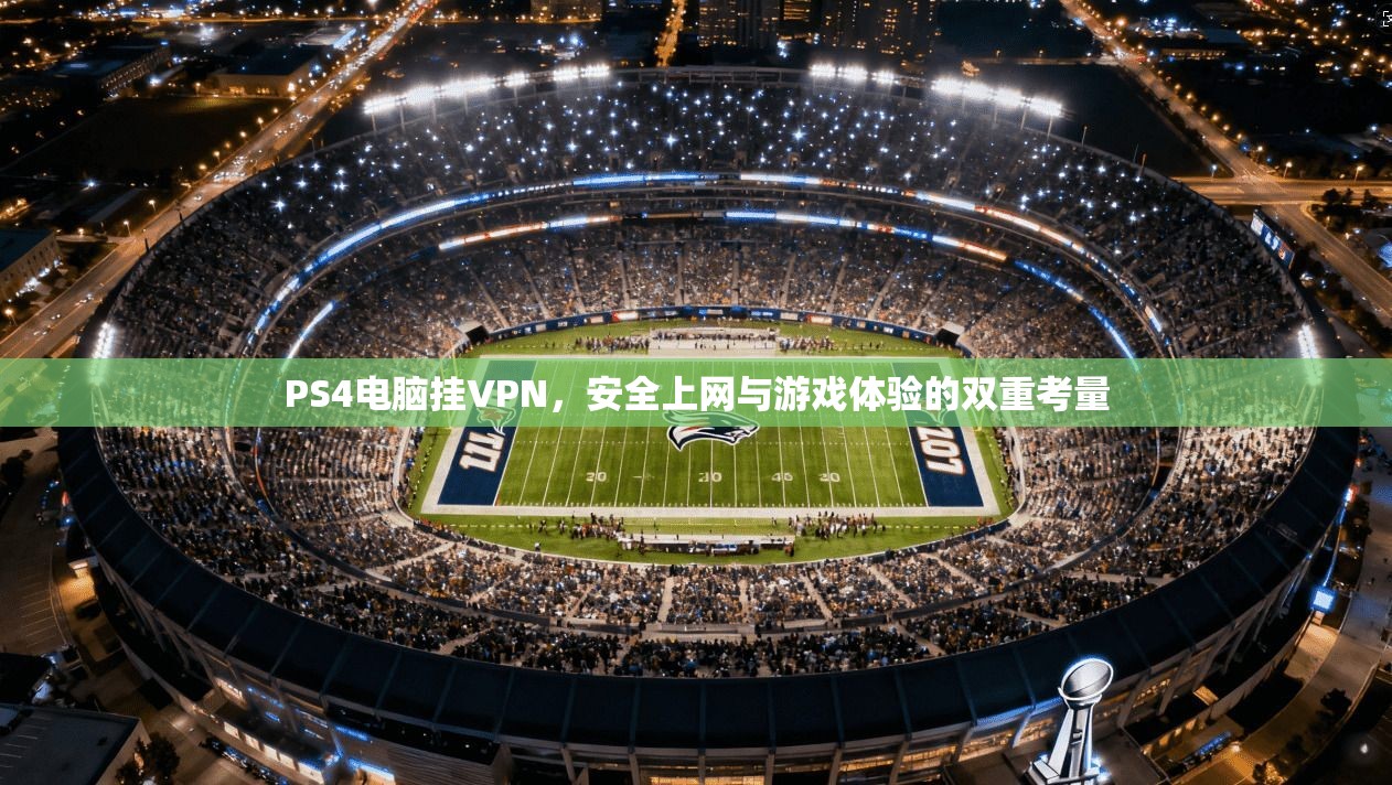 PS4电脑挂VPN，安全上网与游戏体验的双重考量