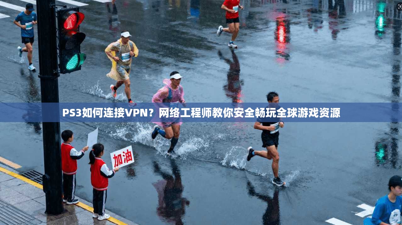 PS3如何连接VPN？网络工程师教你安全畅玩全球游戏资源