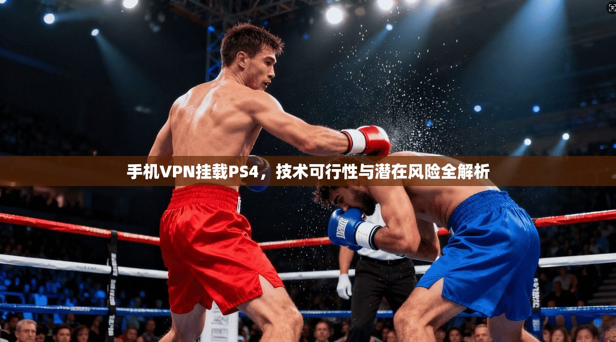 手机VPN挂载PS4，技术可行性与潜在风险全解析
