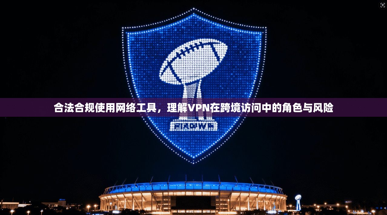 合法合规使用网络工具，理解VPN在跨境访问中的角色与风险