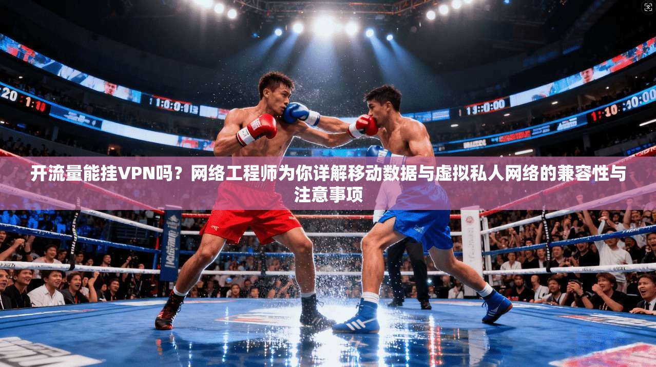 开流量能挂VPN吗？网络工程师为你详解移动数据与虚拟私人网络的兼容性与注意事项