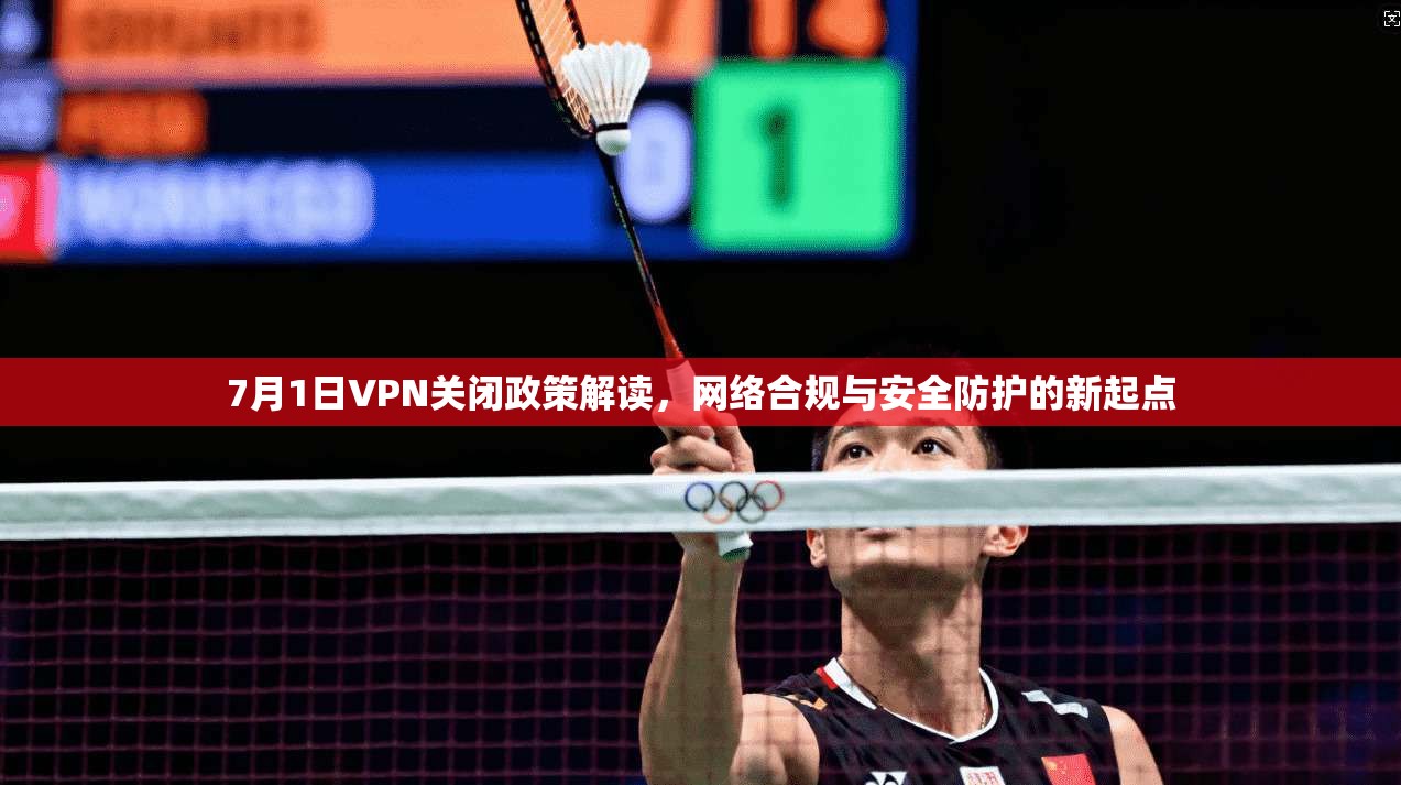 7月1日VPN关闭政策解读，网络合规与安全防护的新起点