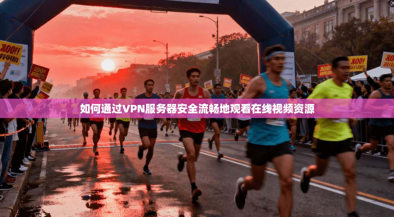 如何通过VPN服务器安全流畅地观看在线视频资源