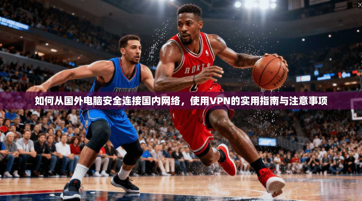 如何从国外电脑安全连接国内网络,使用VPN的实用指南与注意事项 如何从国外电脑安全连接国内网络,使用VPN的实用指南与注意事项