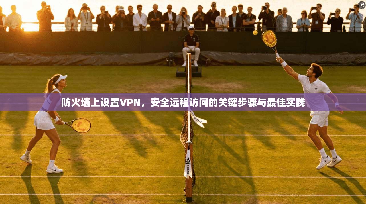 防火墙上设置VPN，安全远程访问的关键步骤与最佳实践