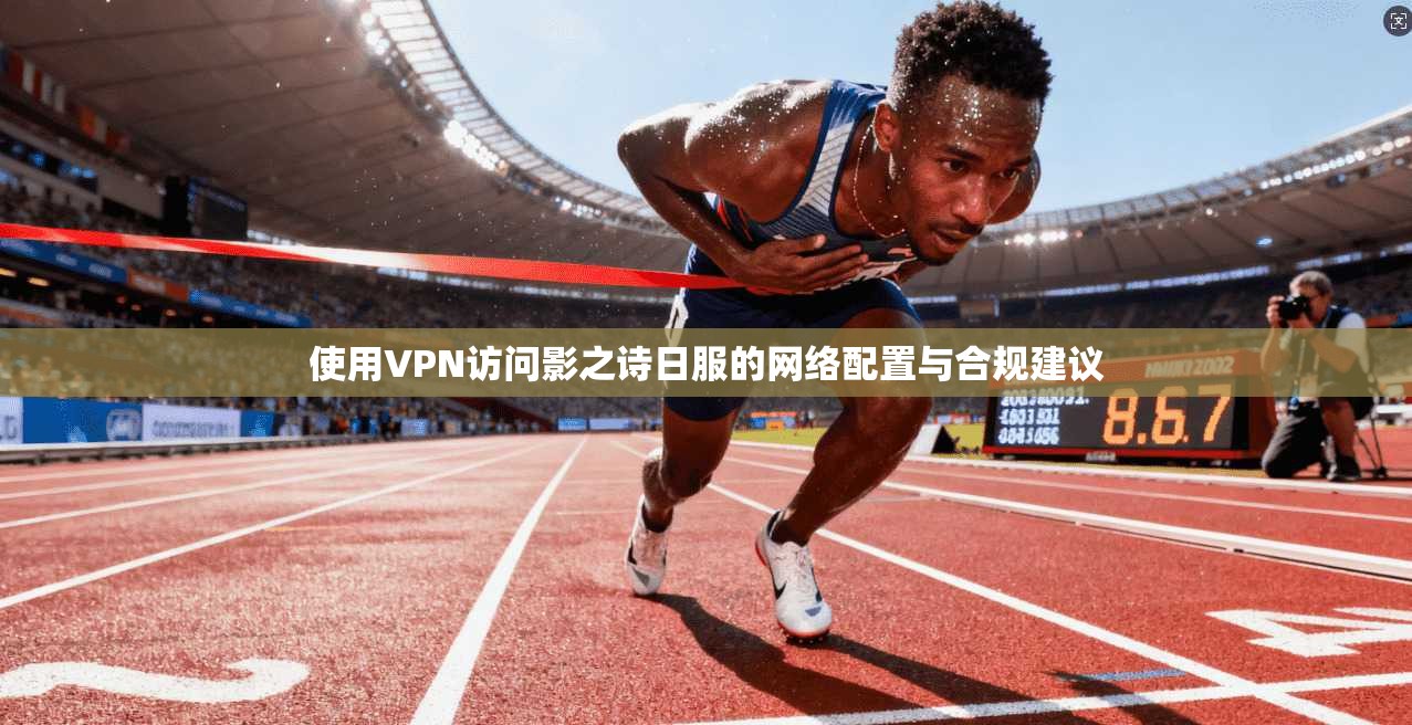 使用VPN访问影之诗日服的网络配置与合规建议