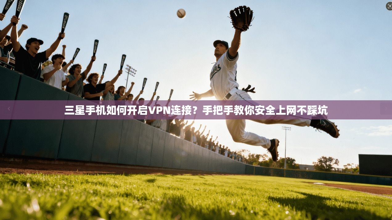 三星手机如何开启VPN连接？手把手教你安全上网不踩坑