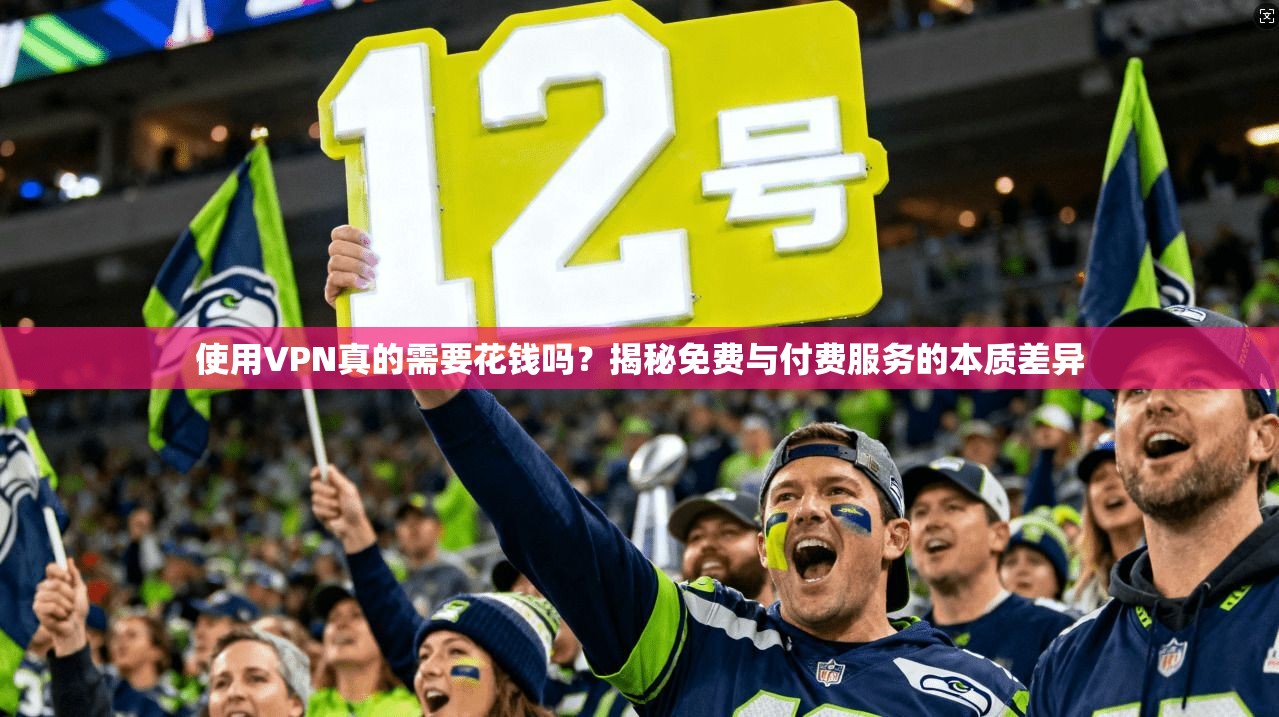 使用VPN真的需要花钱吗？揭秘免费与付费服务的本质差异