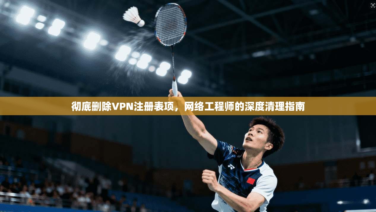 彻底删除VPN注册表项，网络工程师的深度清理指南