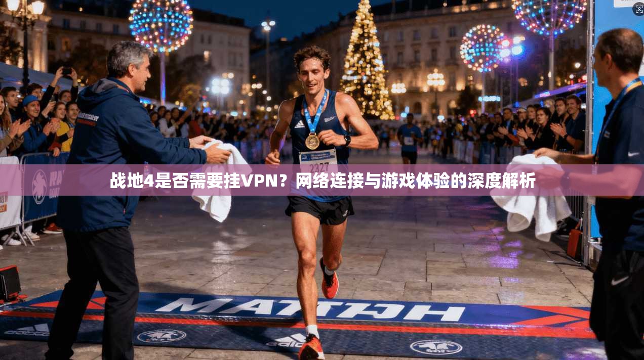 战地4是否需要挂VPN？网络连接与游戏体验的深度解析