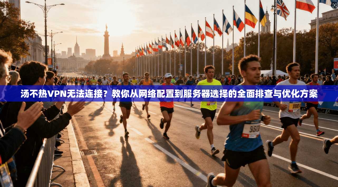 汤不热VPN无法连接？教你从网络配置到服务器选择的全面排查与优化方案