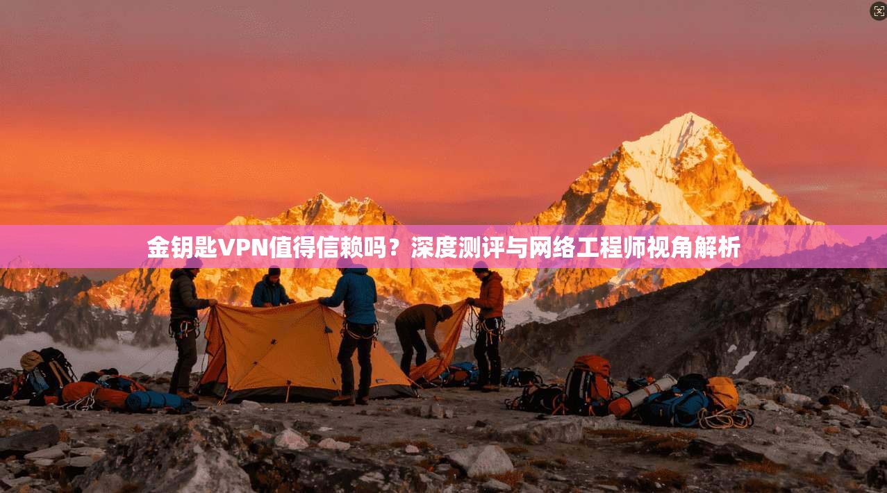 金钥匙VPN值得信赖吗？深度测评与网络工程师视角解析