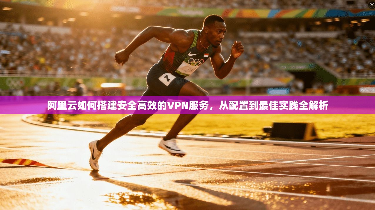 阿里云如何搭建安全高效的VPN服务，从配置到最佳实践全解析