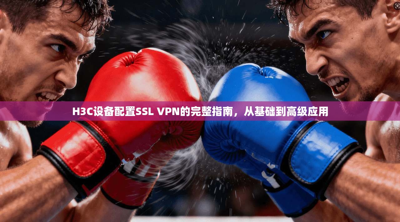 H3C设备配置SSL VPN的完整指南，从基础到高级应用