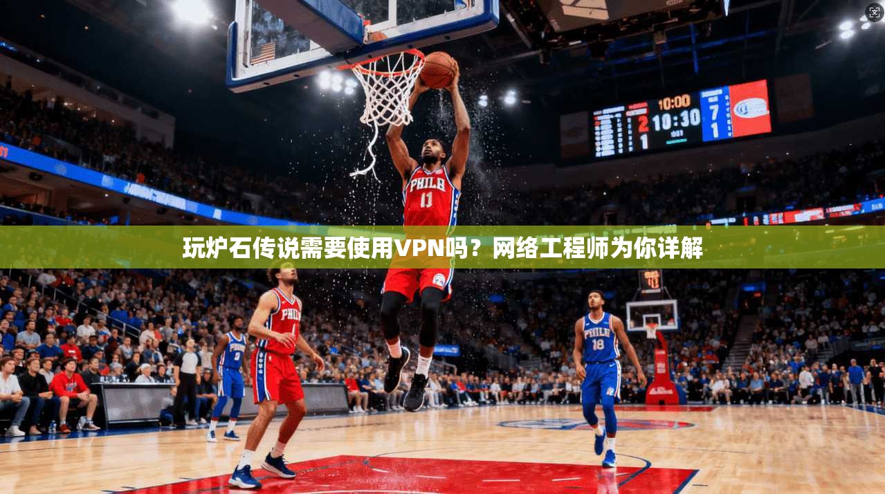 玩炉石传说需要使用VPN吗？网络工程师为你详解